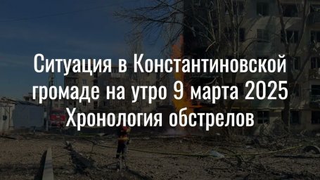 Ситуація у Костянтинівці на ранок 9 березня 2025 р. Хронологія обстрілів